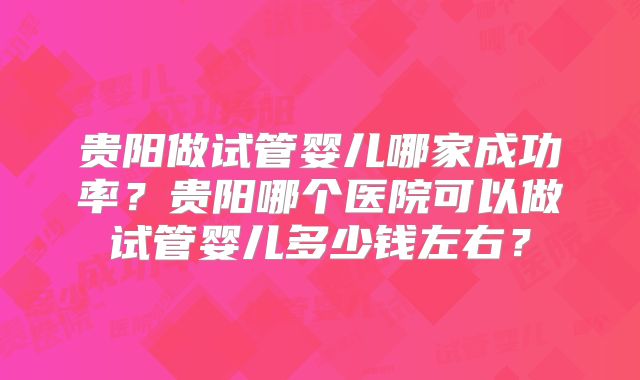 贵阳做试管婴儿哪家成功率？贵阳哪个医院可以做试管婴儿多少钱左右？