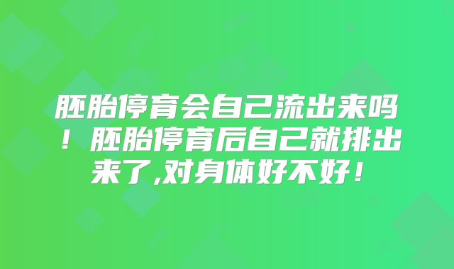 胚胎停育会自己流出来吗!胚胎停育后自己就排出来了,对身体好不好!
