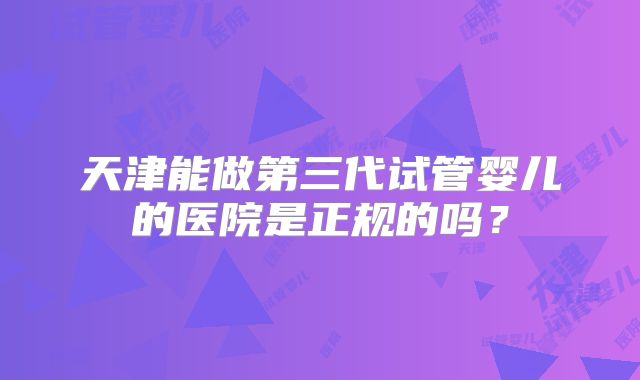 天津能做第三代试管婴儿的医院是正规的吗?
