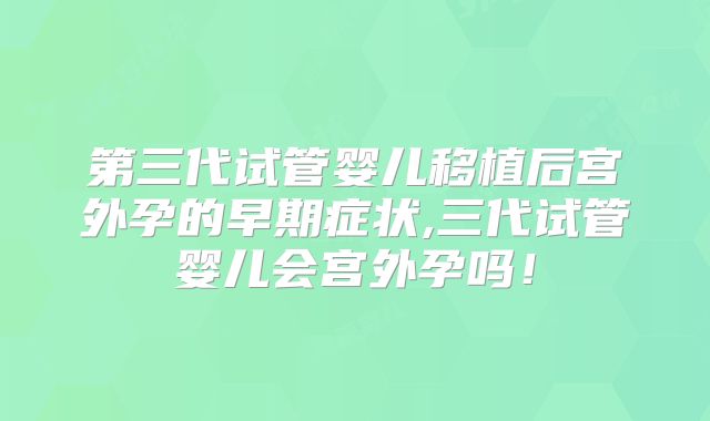 第三代试管婴儿移植后宫外孕的早期症状,三代试管婴儿会宫外孕吗！