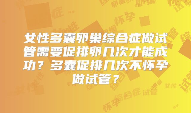 女性多囊卵巢综合症做试管需要促排卵几次才能成功?多囊促排几次不怀孕做试管?