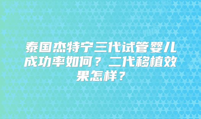 泰国杰特宁三代试管婴儿成功率如何?二代移植效果怎样?