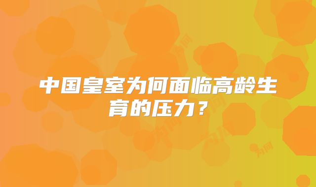 中国皇室为何面临高龄生育的压力？
