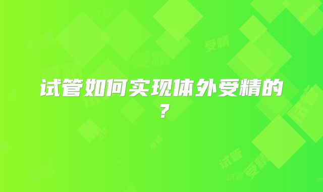 试管如何实现体外受精的?