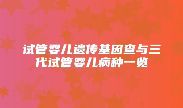 试管婴儿遗传基因查与三代试管婴儿病种一览