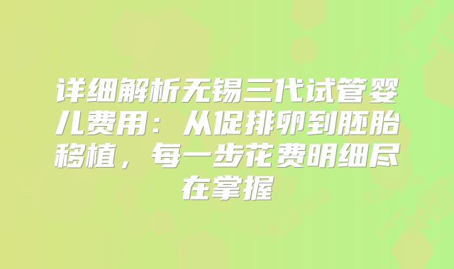 详细解析无锡三代试管婴儿费用：从促排卵到胚胎移植，每一步花费明细尽在掌握