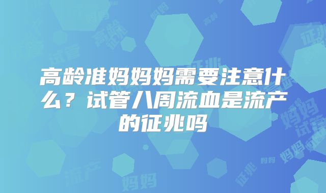 高龄准妈妈妈需要注意什么?试管八周流血是流产的征兆吗