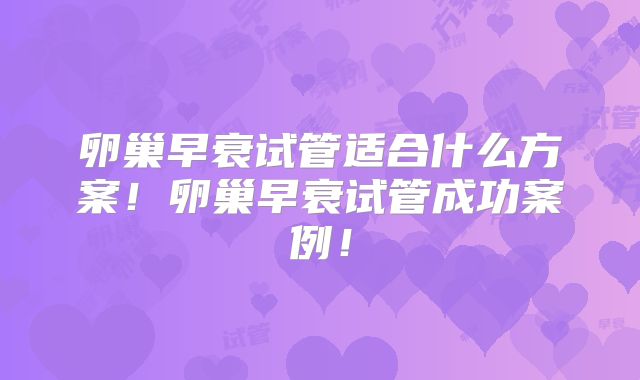 卵巢早衰试管适合什么方案！卵巢早衰试管成功案例！