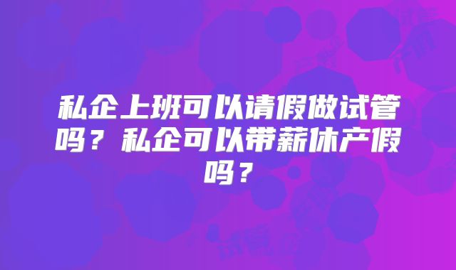 私企上班可以请假做试管吗？私企可以带薪休产假吗？