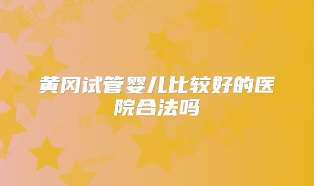 黄冈试管婴儿比较好的医院合法吗