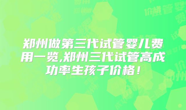 郑州做第三代试管婴儿费用一览,郑州三代试管高成功率生孩子价格！