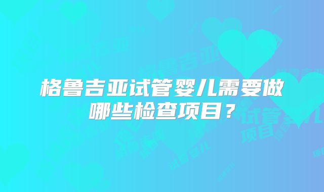 格鲁吉亚试管婴儿需要做哪些检查项目？