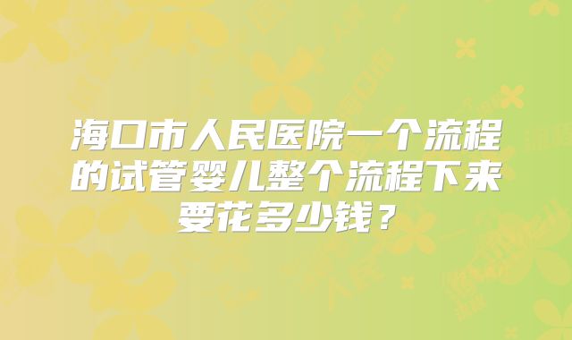 海口市人民医院一个流程的试管婴儿整个流程下来要花多少钱？