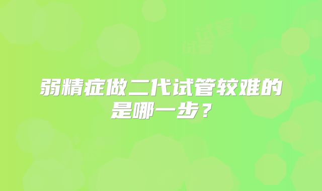 弱精症做二代试管较难的是哪一步？