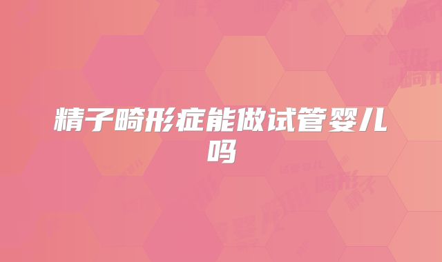 精子畸形症能做试管婴儿吗