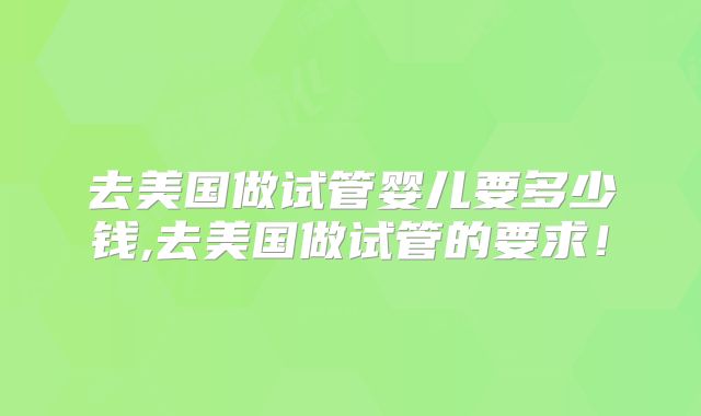 去美国做试管婴儿要多少钱,去美国做试管的要求！