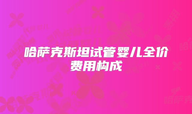 哈萨克斯坦试管婴儿全价费用构成