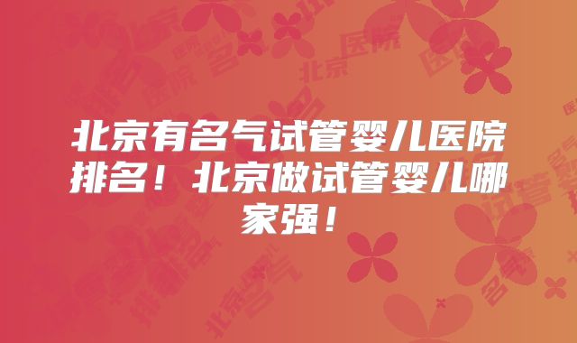 北京有名气试管婴儿医院排名！北京做试管婴儿哪家强！