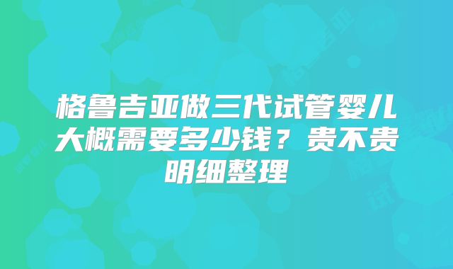 格鲁吉亚做三代试管婴儿大概需要多少钱？贵不贵明细整理