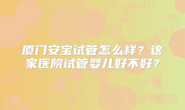 厦门安宝试管怎么样？这家医院试管婴儿好不好？