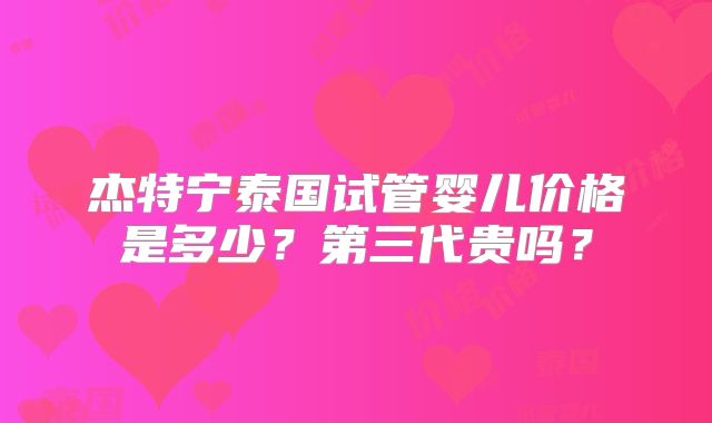 杰特宁泰国试管婴儿价格是多少？第三代贵吗？
