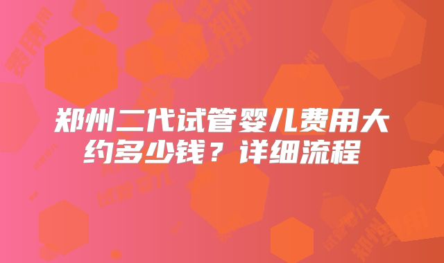 郑州二代试管婴儿费用大约多少钱?详细流程