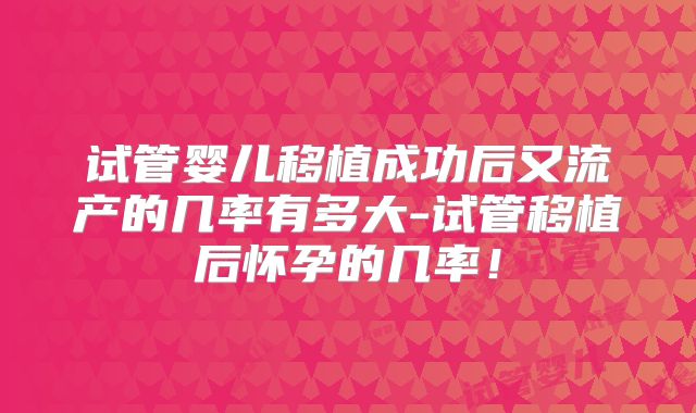 试管婴儿移植成功后又流产的几率有多大-试管移植后怀孕的几率！