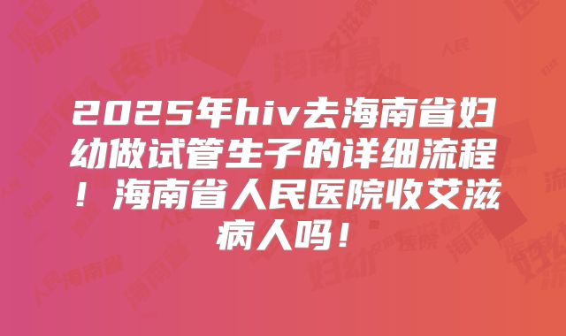 2025年hiv去海南省妇幼做试管生子的详细流程！海南省人民医院收艾滋病人吗！