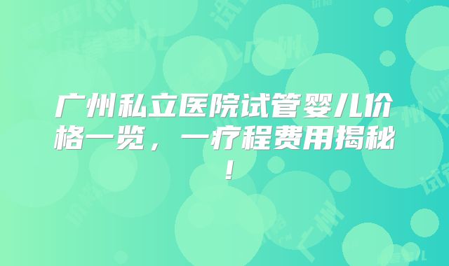 广州私立医院试管婴儿价格一览，一疗程费用揭秘！