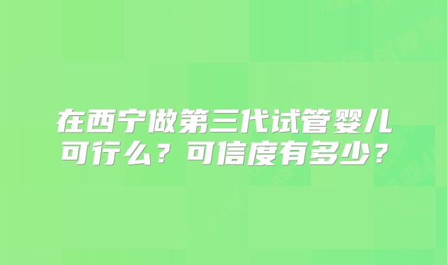 在西宁做第三代试管婴儿可行么？可信度有多少？