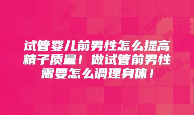 试管婴儿前男性怎么提高精子质量！做试管前男性需要怎么调理身体！