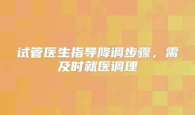 试管医生指导降调步骤，需及时就医调理