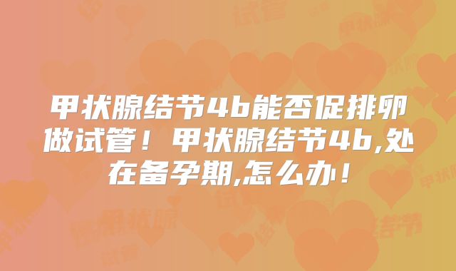 甲状腺结节4b能否促排卵做试管！甲状腺结节4b,处在备孕期,怎么办！