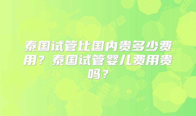 泰国试管比国内贵多少费用?泰国试管婴儿费用贵吗?