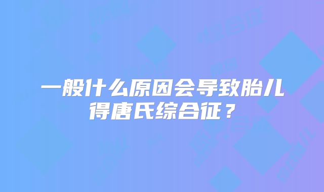 一般什么原因会导致胎儿得唐氏综合征？