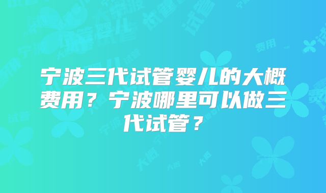 宁波三代试管婴儿的大概费用?宁波哪里可以做三代试管?