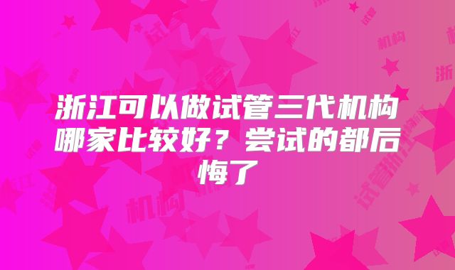浙江可以做试管三代机构哪家比较好?尝试的都后悔了