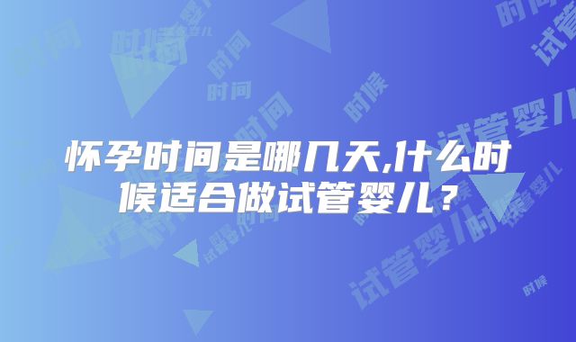 怀孕时间是哪几天,什么时候适合做试管婴儿？