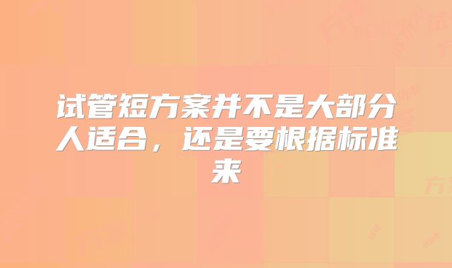 试管短方案并不是大部分人适合，还是要根据标准来
