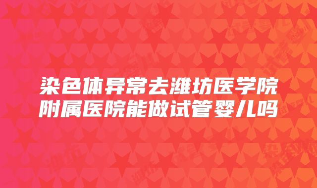 染色体异常去潍坊医学院附属医院能做试管婴儿吗