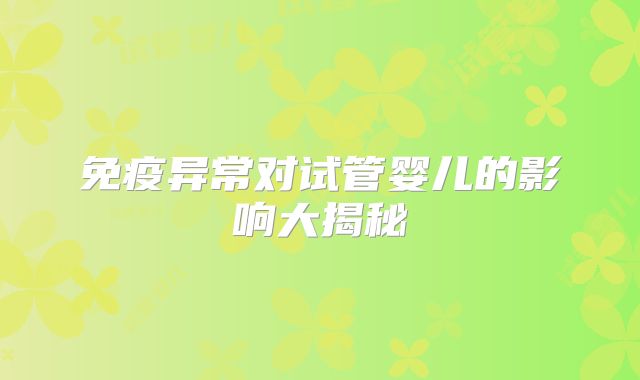 免疫异常对试管婴儿的影响大揭秘