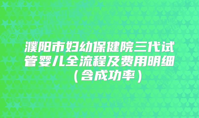濮阳市妇幼保健院三代试管婴儿全流程及费用明细(含成功率)