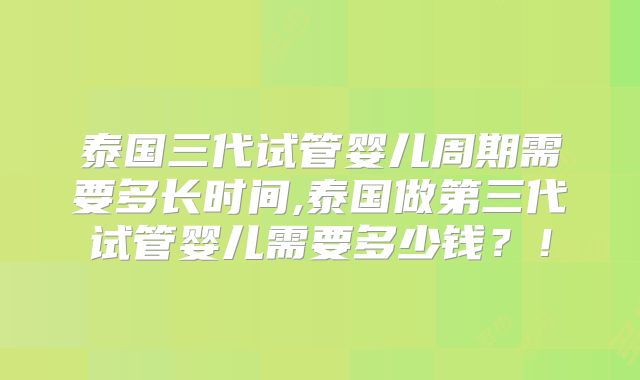 泰国三代试管婴儿周期需要多长时间,泰国做第三代试管婴儿需要多少钱？！