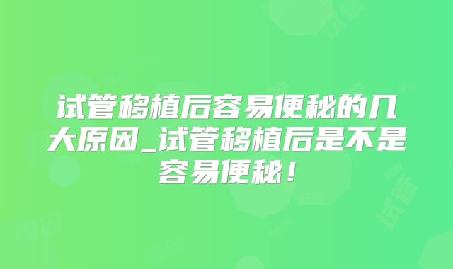 试管移植后容易便秘的几大原因_试管移植后是不是容易便秘！