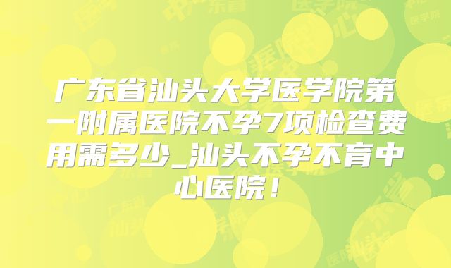 广东省汕头大学医学院第一附属医院不孕7项检查费用需多少_汕头不孕不育中心医院！