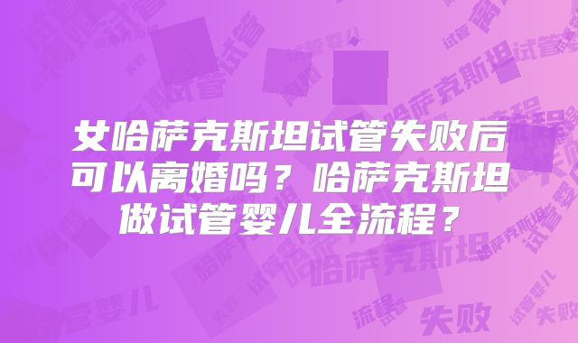 女哈萨克斯坦试管失败后可以离婚吗？哈萨克斯坦做试管婴儿全流程？
