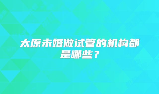 太原未婚做试管的机构都是哪些？