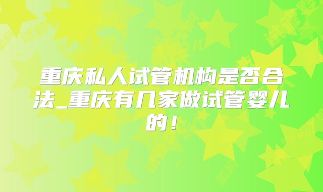 重庆私人试管机构是否合法_重庆有几家做试管婴儿的!