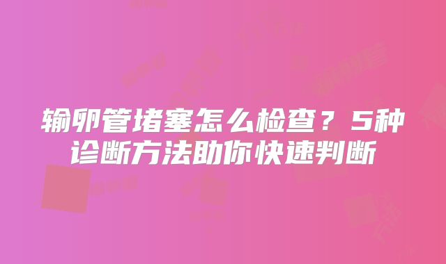 输卵管堵塞怎么检查？5种诊断方法助你快速判断