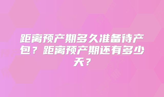 距离预产期多久准备待产包?距离预产期还有多少天?